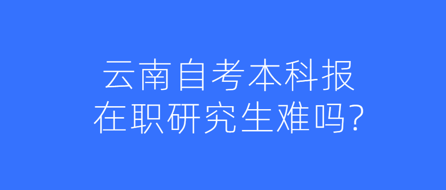 云南自考本科報(bào)在職研究生難嗎?