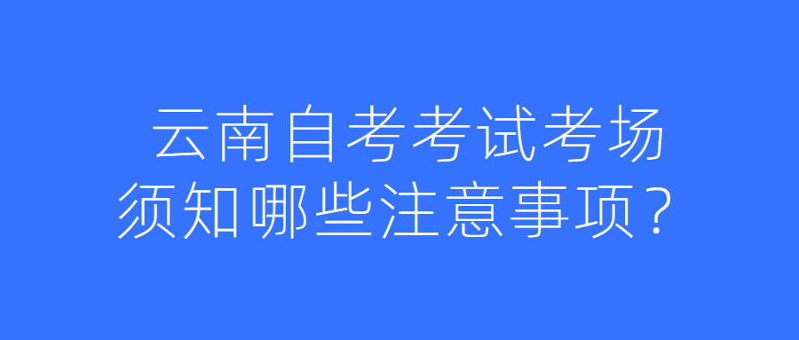 云南自考考試考場須知哪些注意事項？