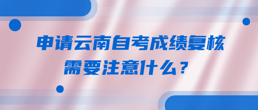 申請云南自考成績復核需要注意什么？