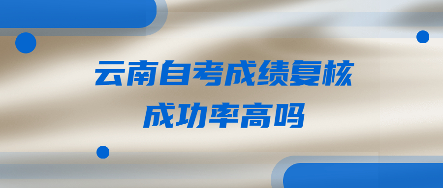 云南自考成績復(fù)核成功率高嗎