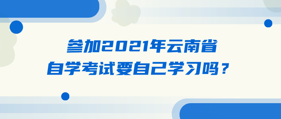 參加2021年云南省自學考試要自己學習嗎？