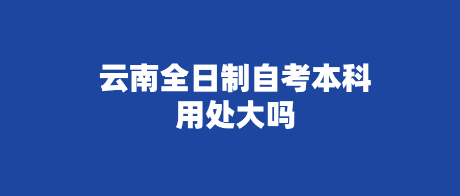 云南全日制自考本科用處大嗎