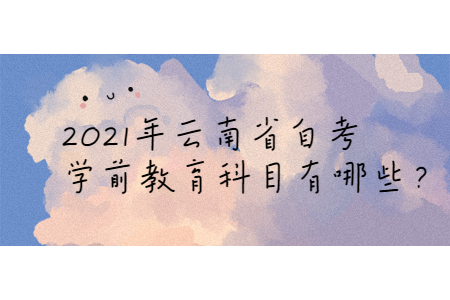 2021年云南省自考學(xué)前教育科目有哪些?
