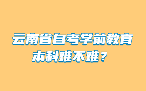 云南省自考學前教育本科難不難?