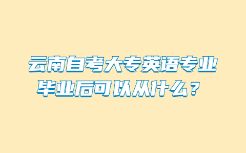 云南自考大專英語專業畢業后可以從什么？