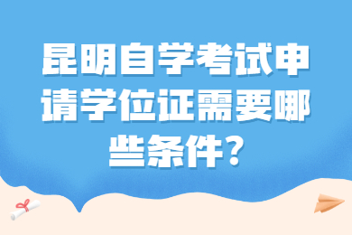 昆明自學(xué)考試申請學(xué)位證需要哪些條件?