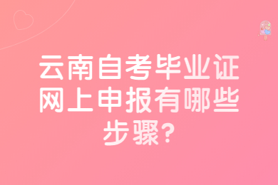 云南自考畢業證網上申報有哪些步驟?