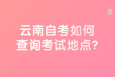 云南自考如何查詢考試地點?