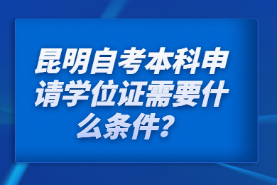 昆明自考本科申請學(xué)位證需要什么條件？