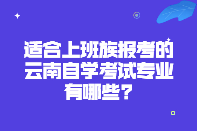 適合上班族報考的云南自學考試專業有哪些?