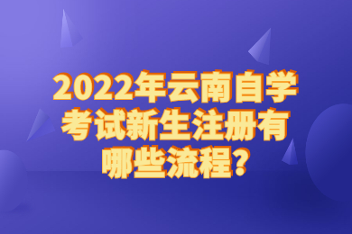 2022年云南自學考試新生注冊有哪些流程?