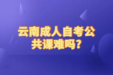 云南成人自考公共課難嗎?