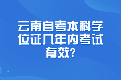 云南自考本科學(xué)位證幾年內(nèi)考試有效?