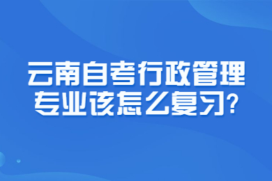 云南自考行政管理專業該怎么復習?