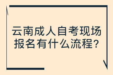 云南成人自考現場報名有什么流程?