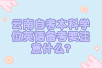 云南自考本科學位英語備考要注意什么?
