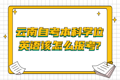 云南自考本科學(xué)位英語該怎么報(bào)考?