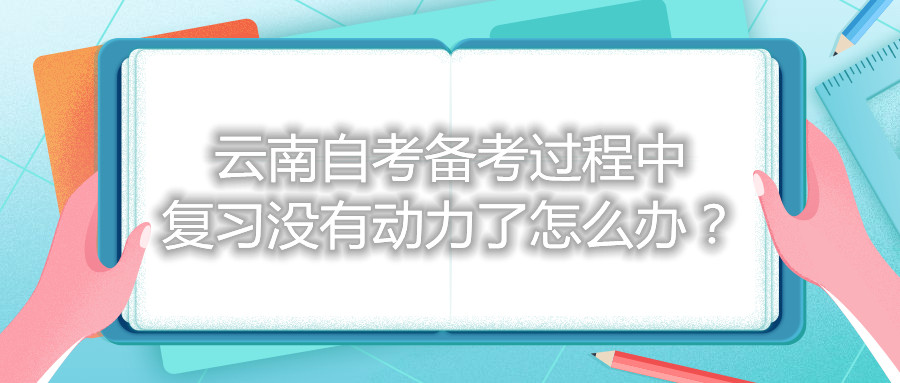 云南自考備考過程中復習沒有動力了怎么辦?