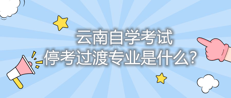 云南自學考試停考過渡專業是什么？