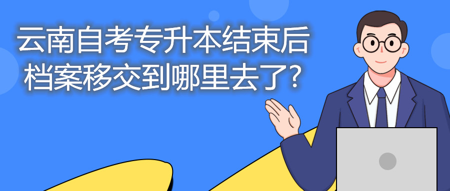 云南自考專升本結束后，檔案移交到哪里去了?